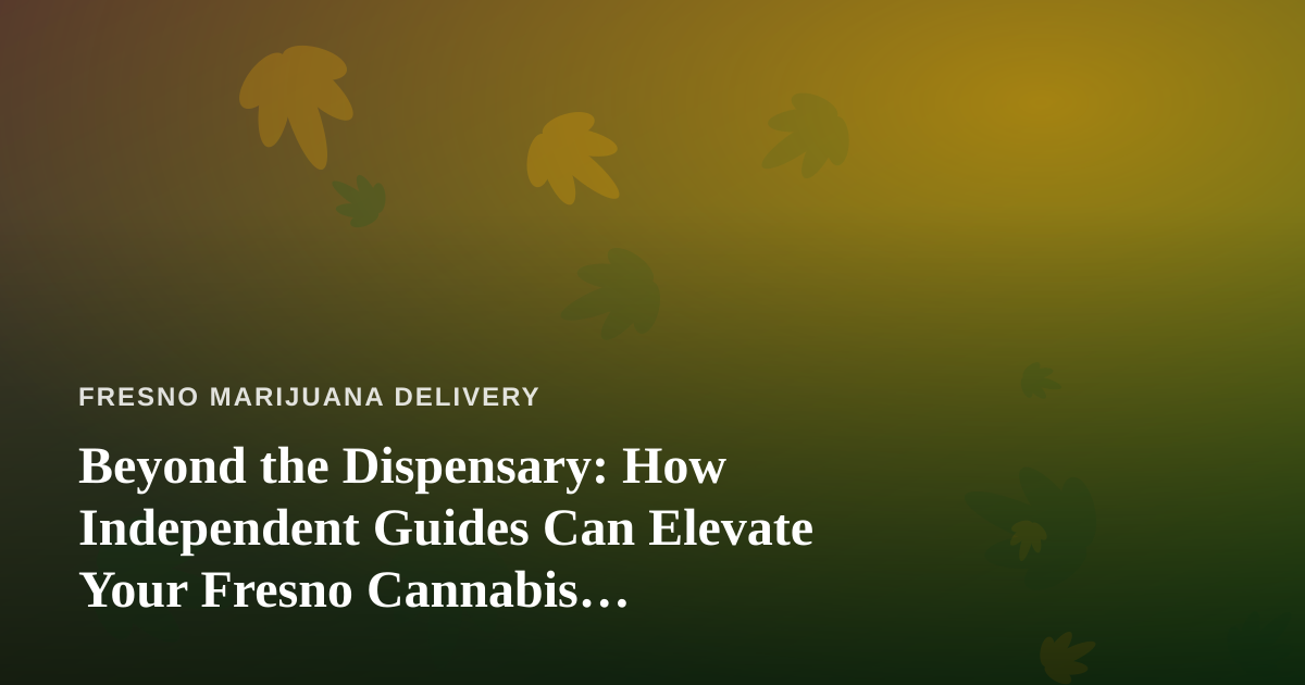 Beyond the Dispensary: How Independent Guides Can Elevate Your Fresno Cannabis Experience