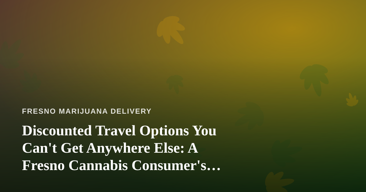 Discounted Travel Options You Can’t Get Anywhere Else: A Fresno Cannabis Consumer’s Guide to Smarter Getaways