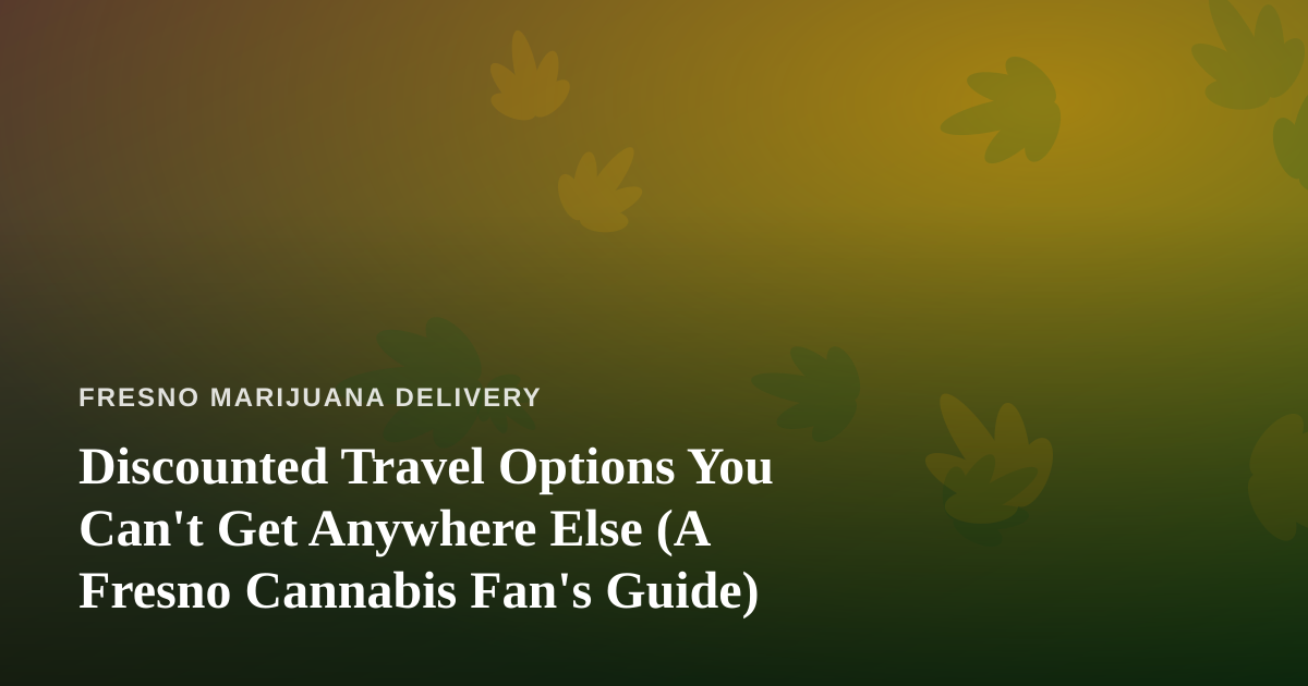 Discounted Travel Options You Can’t Get Anywhere Else (A Fresno Cannabis Fan’s Guide)