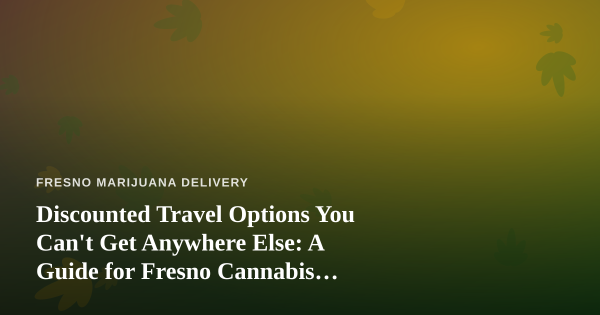 Discounted Travel Options You Can’t Get Anywhere Else: A Guide for Fresno Cannabis Lovers Who Also Love to Explore