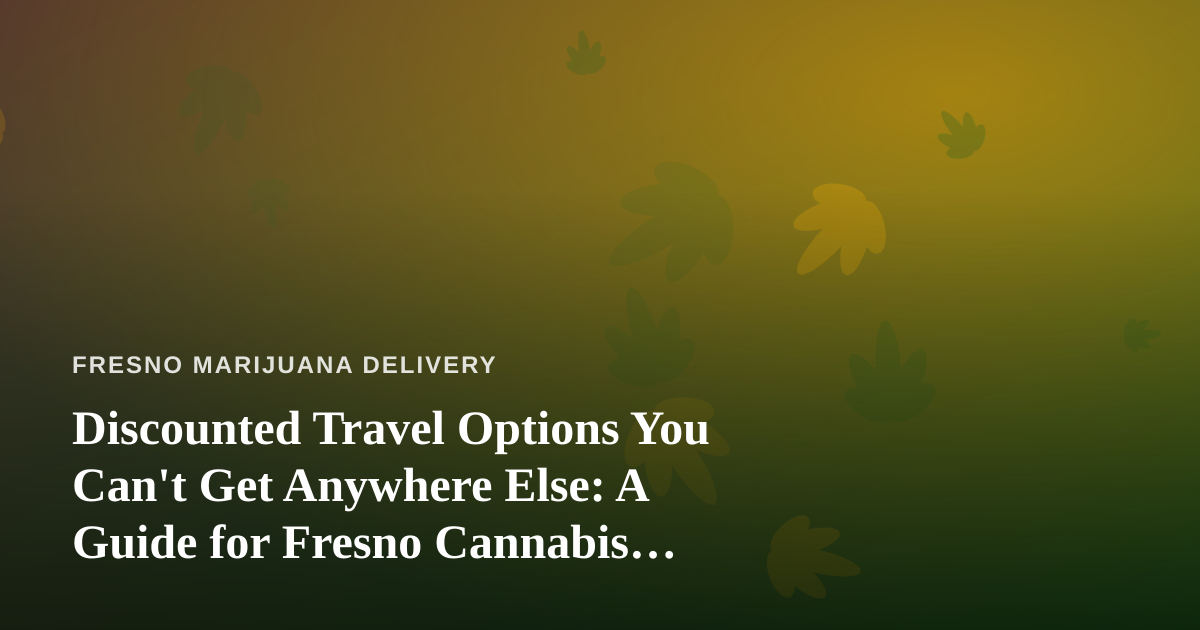 Discounted Travel Options You Can’t Get Anywhere Else: A Guide for Fresno Cannabis Consumers