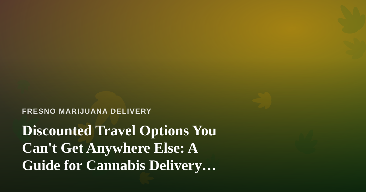 Discounted Travel Options You Can’t Get Anywhere Else: A Guide for Cannabis Delivery Customers Who Love to Roam