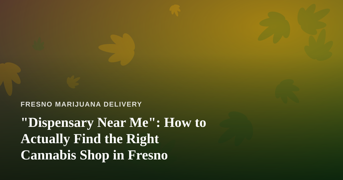 “Dispensary Near Me”: How to Actually Find the Right Cannabis Shop in Fresno