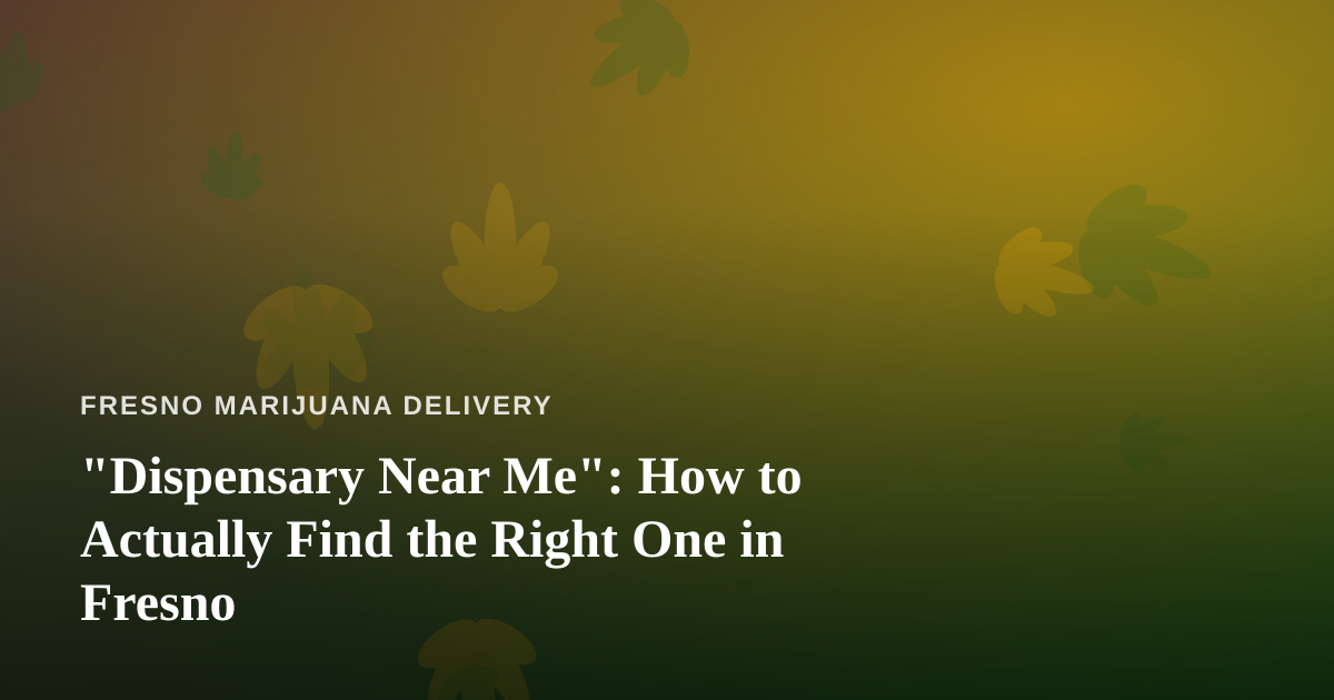 “Dispensary Near Me”: How to Actually Find the Right One in Fresno