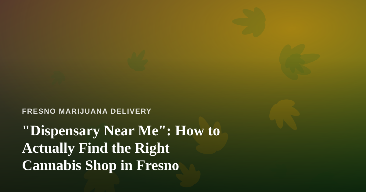 “Dispensary Near Me”: How to Actually Find the Right Cannabis Shop in Fresno