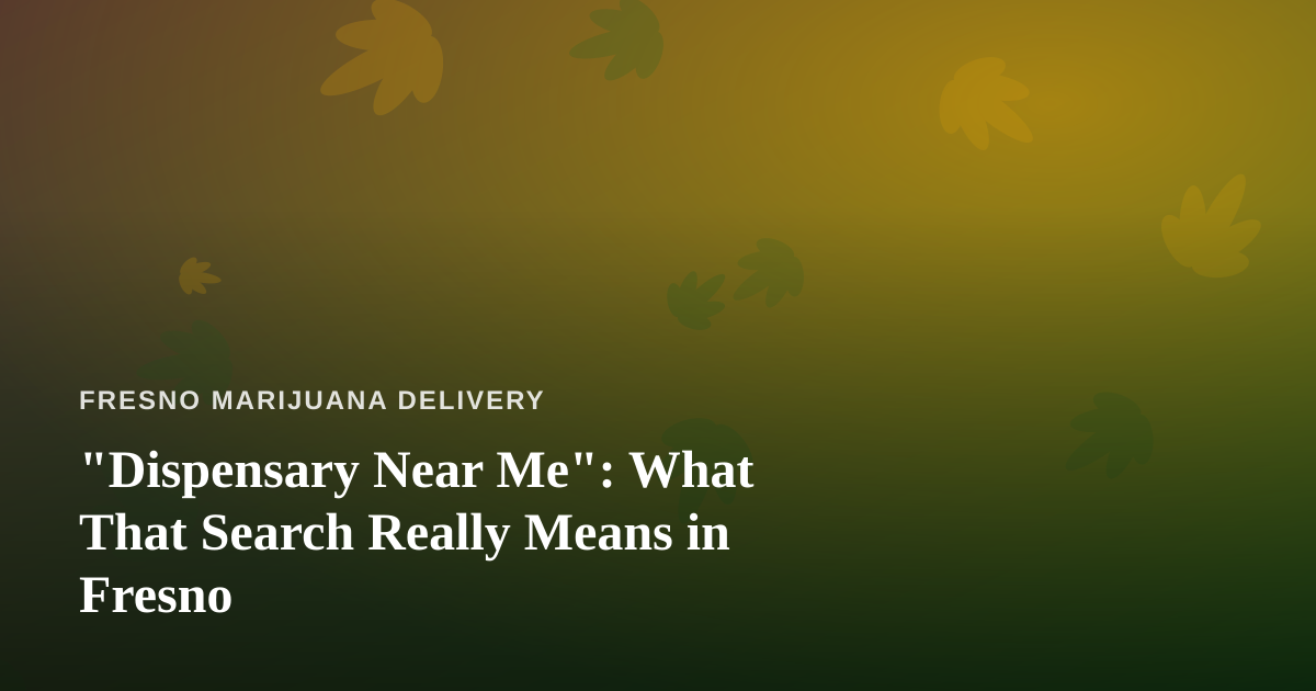 “Dispensary Near Me”: What That Search Really Means in Fresno