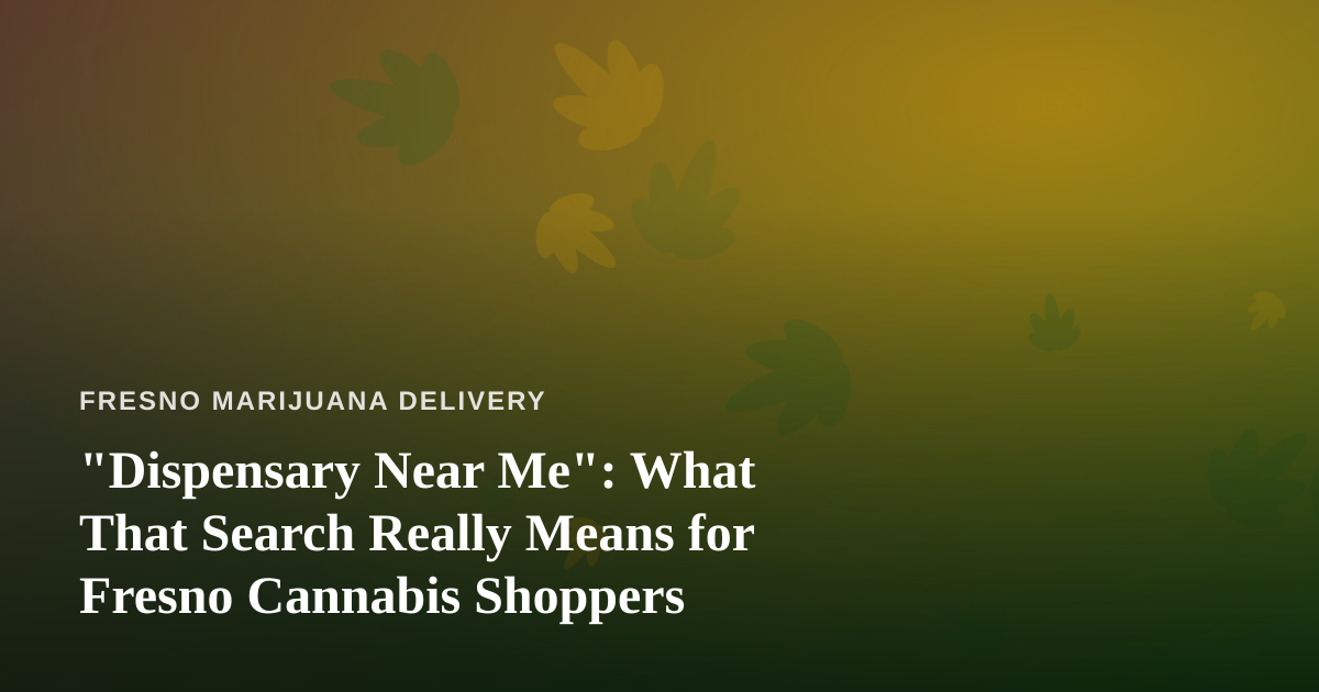 “Dispensary Near Me”: What That Search Really Means for Fresno Cannabis Shoppers