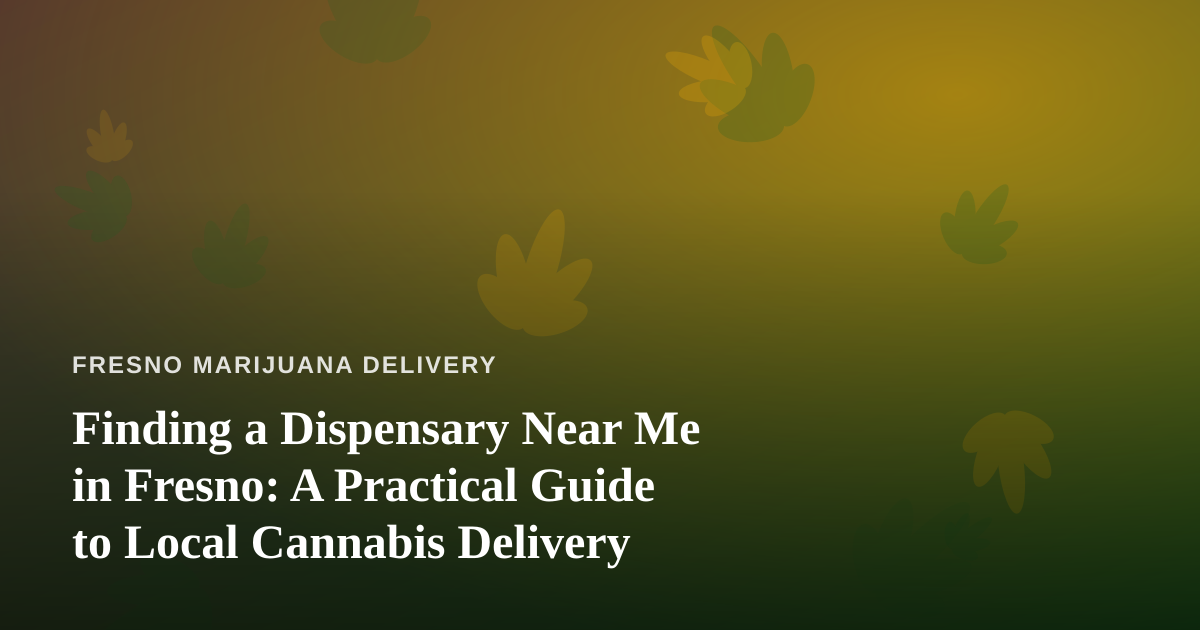 Finding a Dispensary Near Me in Fresno: A Practical Guide to Local Cannabis Delivery