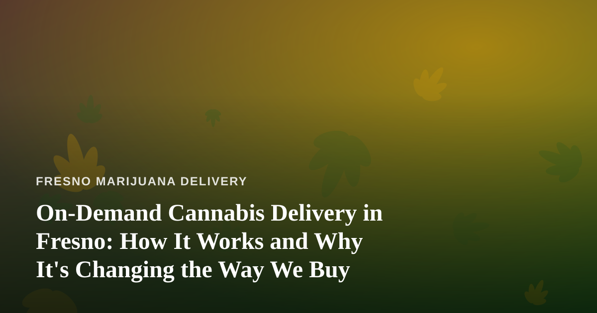 On-Demand Cannabis Delivery in Fresno: How It Works and Why It’s Changing the Way We Buy