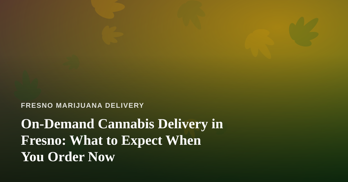 On-Demand Cannabis Delivery in Fresno: What to Expect When You Order Now