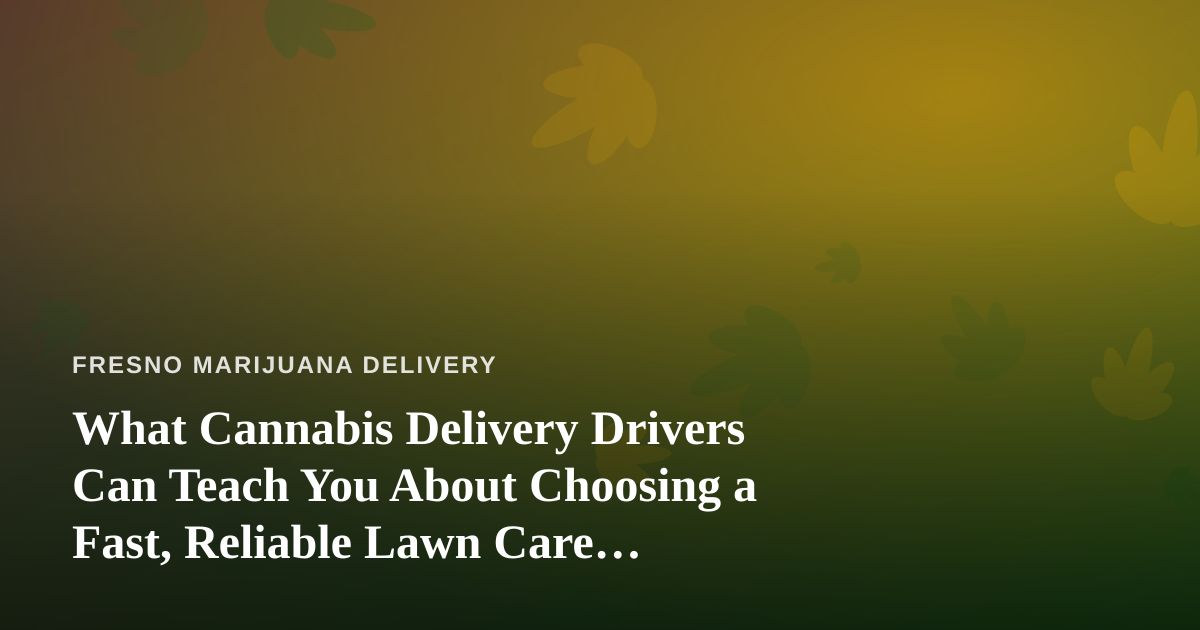 What Cannabis Delivery Drivers Can Teach You About Choosing a Fast, Reliable Lawn Care Company