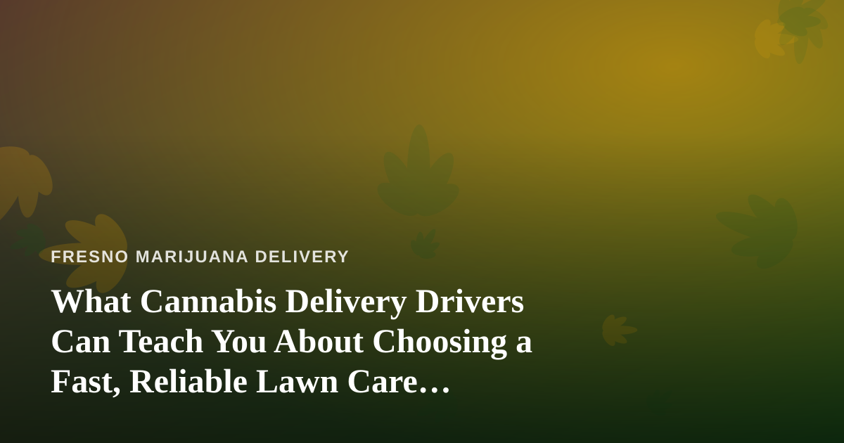 What Cannabis Delivery Drivers Can Teach You About Choosing a Fast, Reliable Lawn Care Company