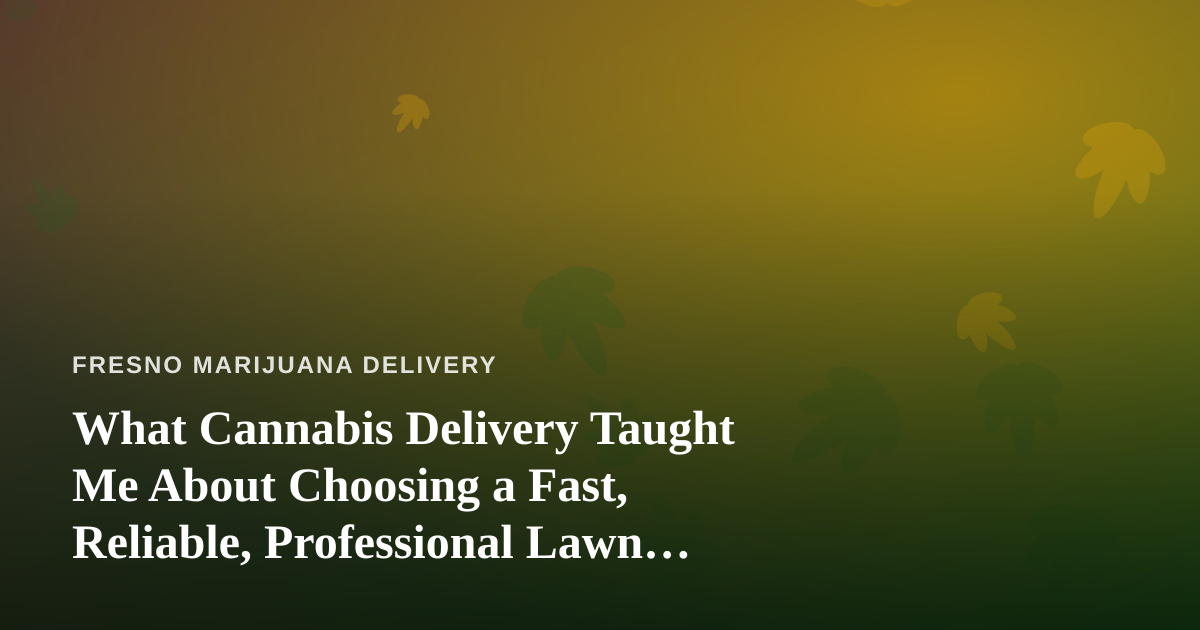 What Cannabis Delivery Taught Me About Choosing a Fast, Reliable, Professional Lawn Care Company