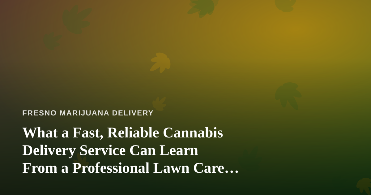 What a Fast, Reliable Cannabis Delivery Service Can Learn From a Professional Lawn Care Company