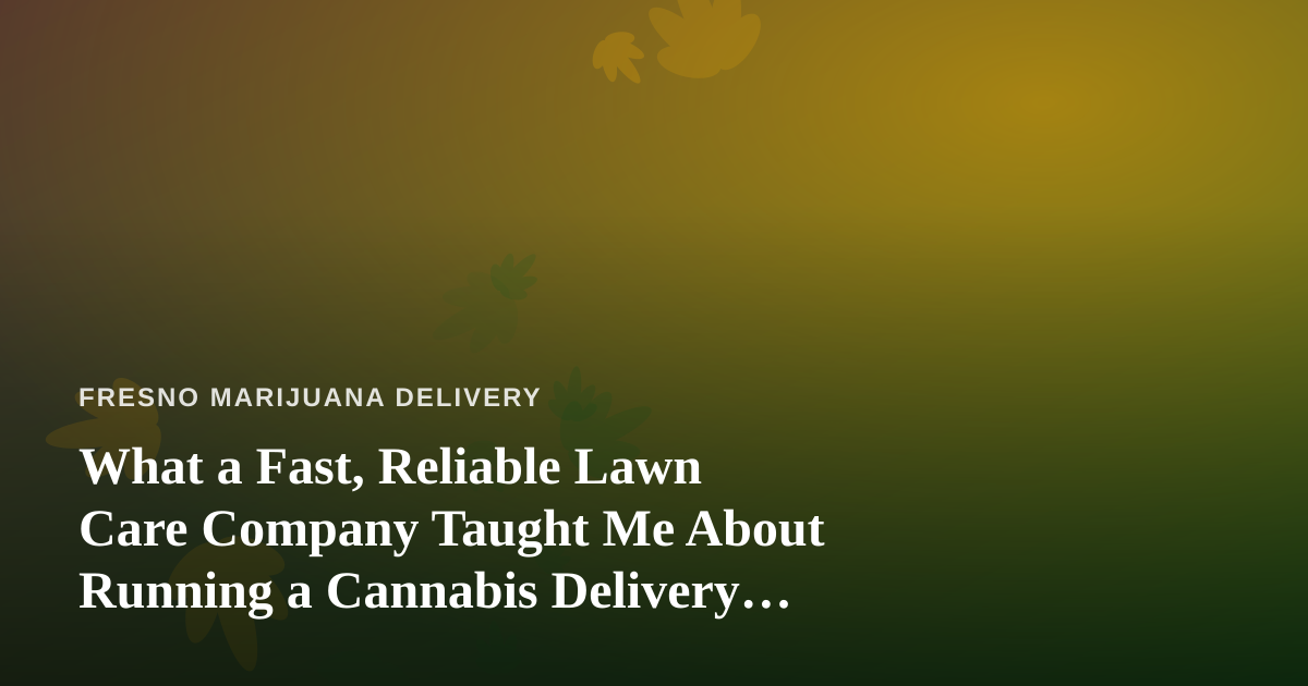 What a Fast, Reliable Lawn Care Company Taught Me About Running a Cannabis Delivery Service