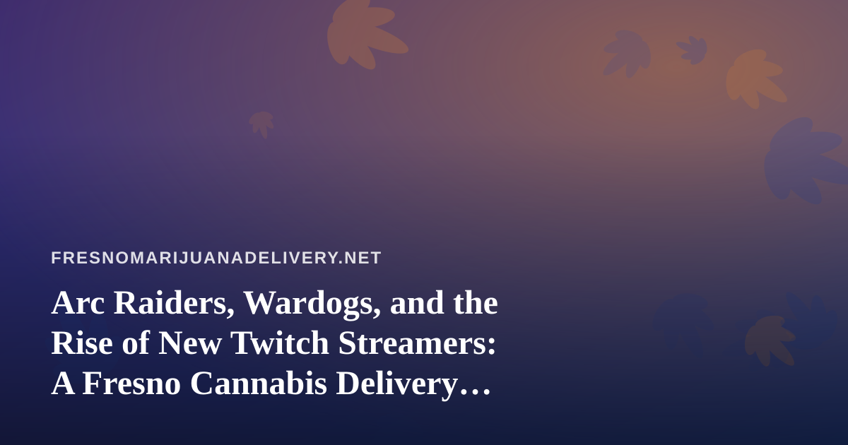 Arc Raiders, Wardogs, and the Rise of New Twitch Streamers: A Fresno Cannabis Delivery Perspective
