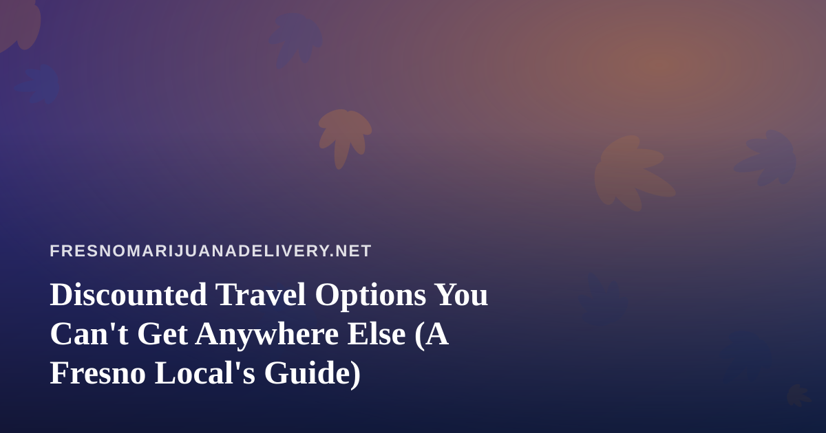 Discounted Travel Options You Can’t Get Anywhere Else (A Fresno Local’s Guide)
