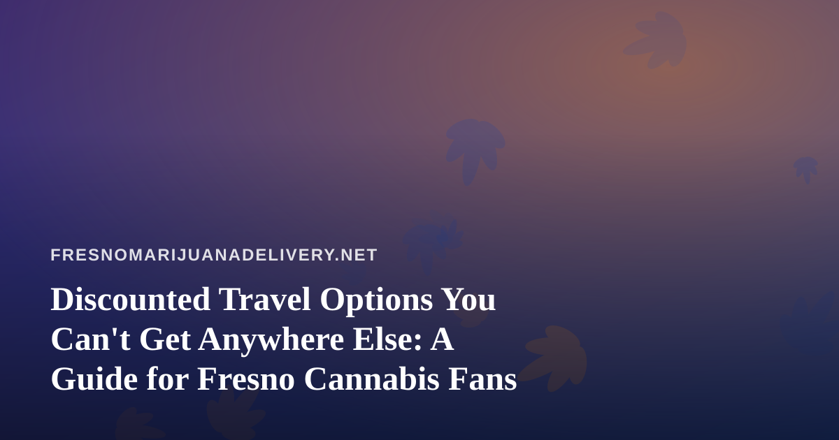 Discounted Travel Options You Can’t Get Anywhere Else: A Guide for Fresno Cannabis Fans