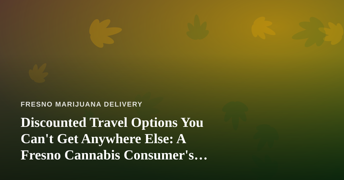 Discounted Travel Options You Can’t Get Anywhere Else: A Fresno Cannabis Consumer’s Guide to Traveling Smart