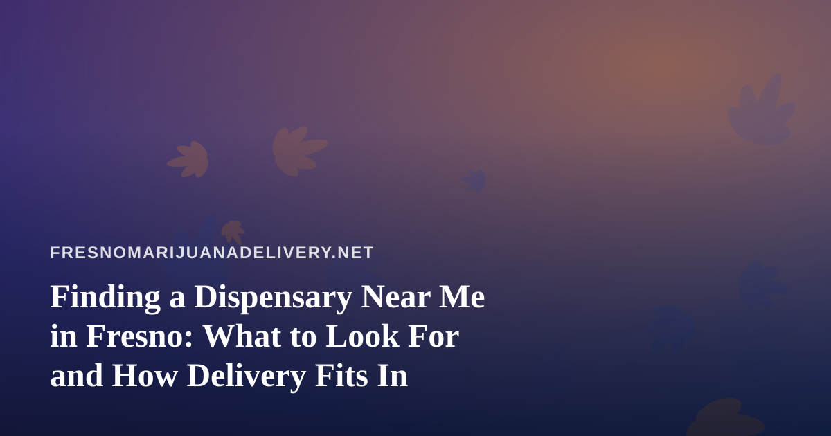 Finding a Dispensary Near Me in Fresno: What to Look For and How Delivery Fits In