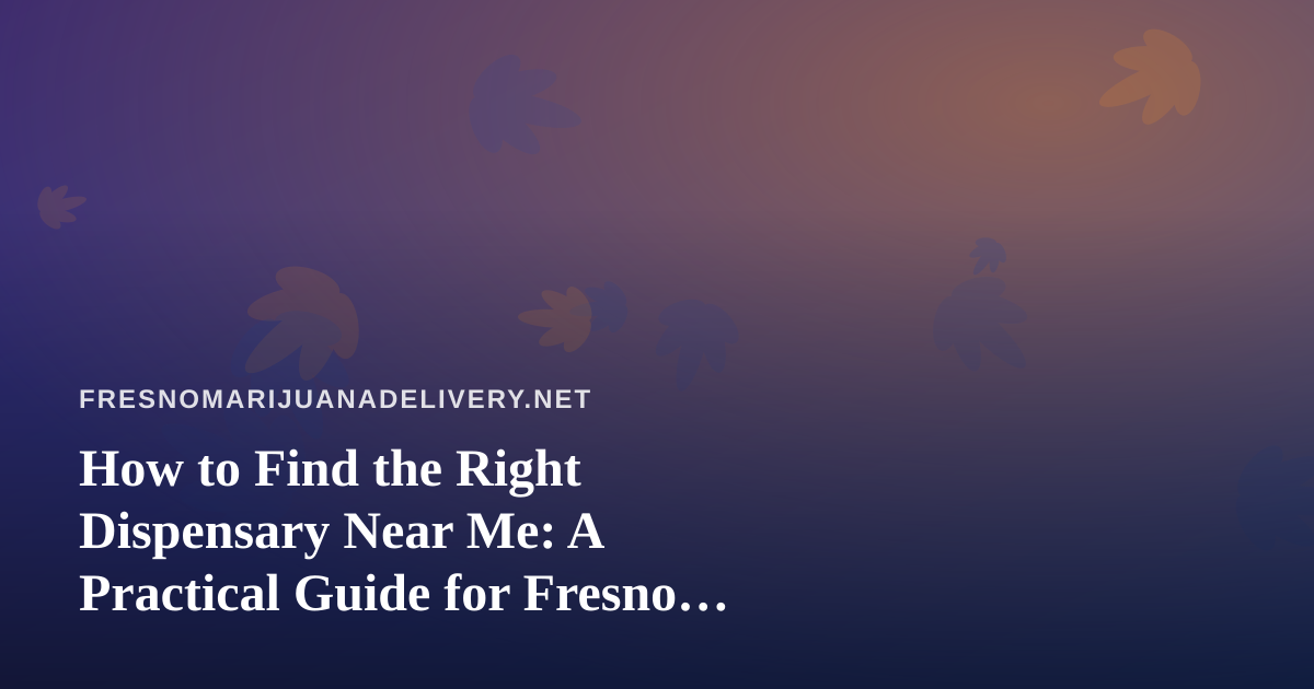How to Find the Right Dispensary Near Me: A Practical Guide for Fresno Cannabis Shoppers