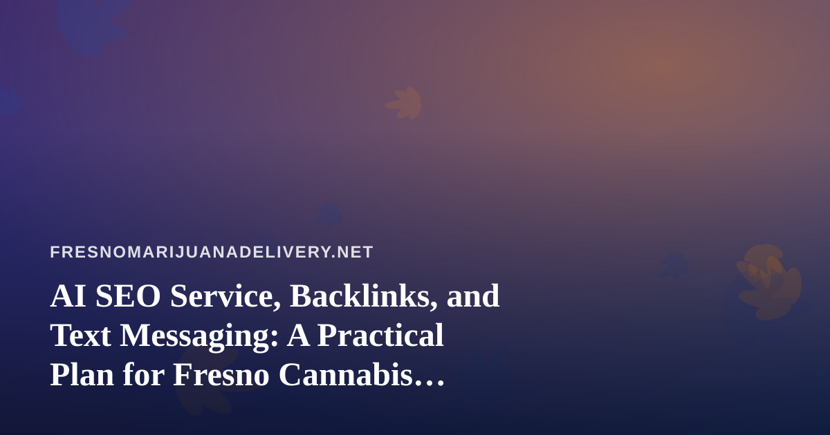 AI SEO Service, Backlinks, and Text Messaging: A Practical Plan for Fresno Cannabis Delivery