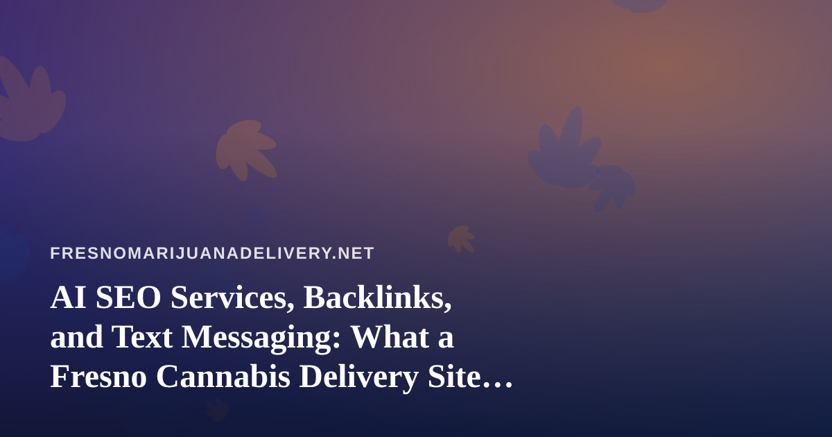 AI SEO Services, Backlinks, and Text Messaging: What a Fresno Cannabis Delivery Site Should Weigh