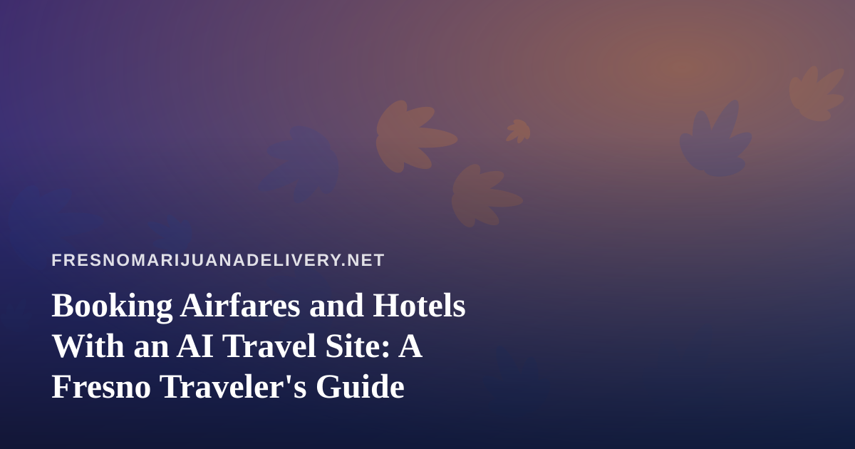 Booking Airfares and Hotels With an AI Travel Site: A Fresno Traveler’s Guide