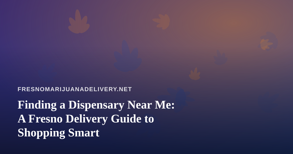 Finding a Dispensary Near Me: A Fresno Delivery Guide to Shopping Smart