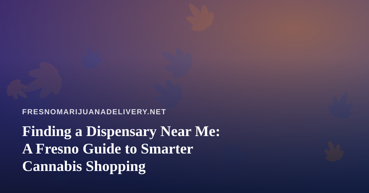 Finding a Dispensary Near Me: A Fresno Guide to Smarter Cannabis Shopping