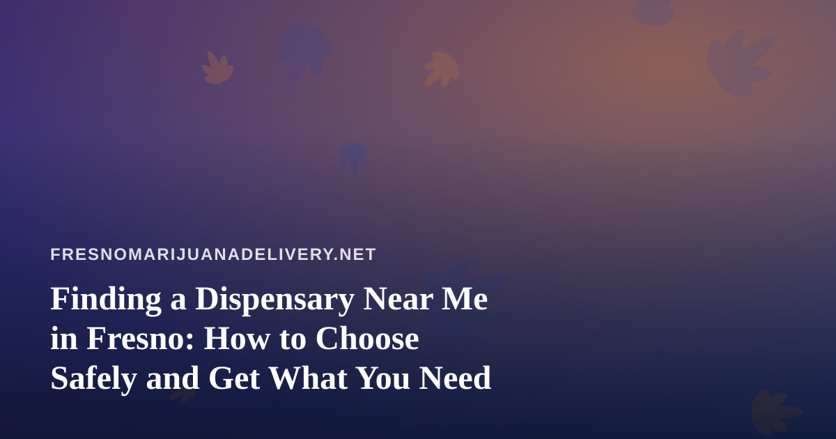 Finding a Dispensary Near Me in Fresno: How to Choose Safely and Get What You Need