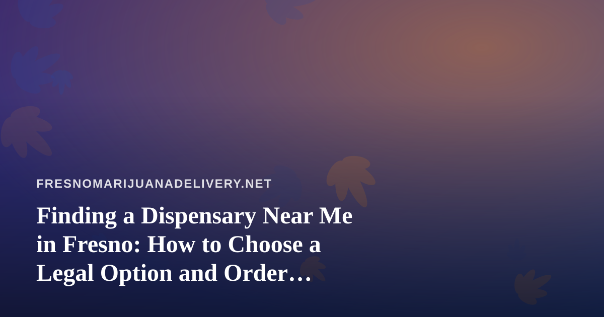 Finding a Dispensary Near Me in Fresno: How to Choose a Legal Option and Order Delivery Safely