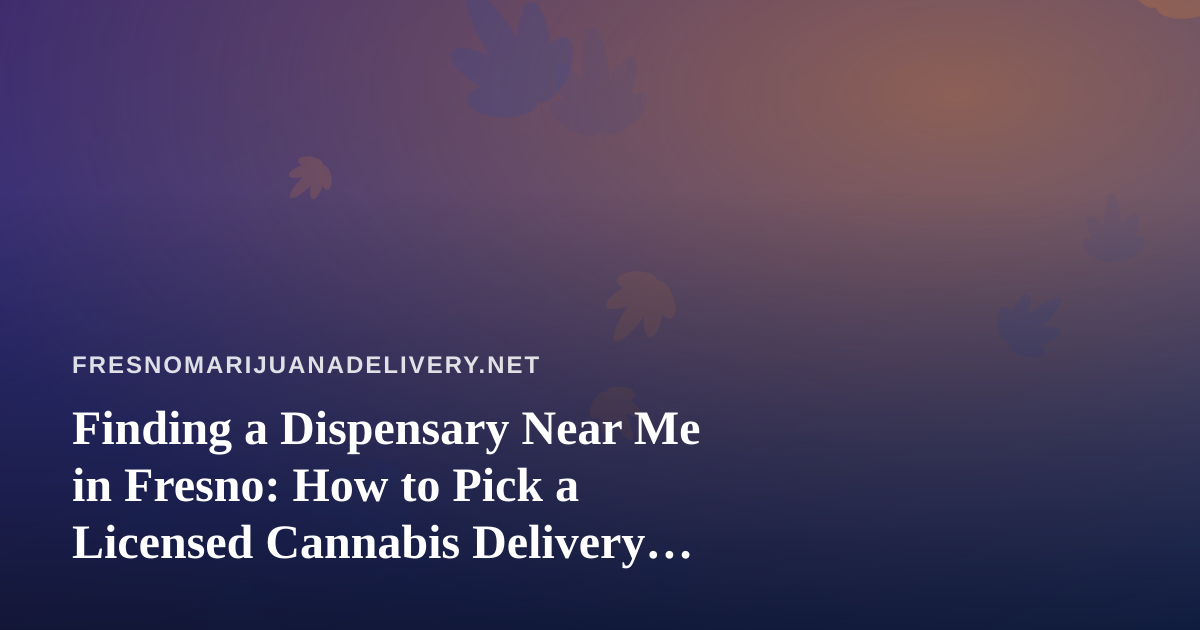 Finding a Dispensary Near Me in Fresno: How to Pick a Licensed Cannabis Delivery Service
