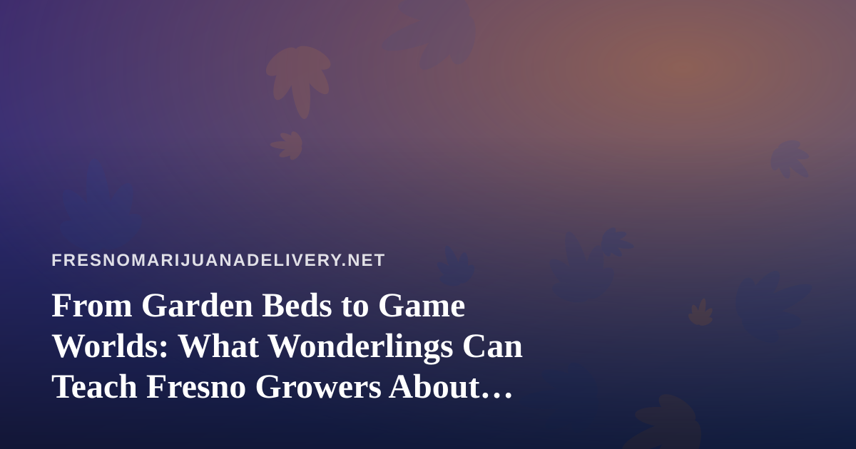 From Garden Beds to Game Worlds: What Wonderlings Can Teach Fresno Growers About Patience and Play