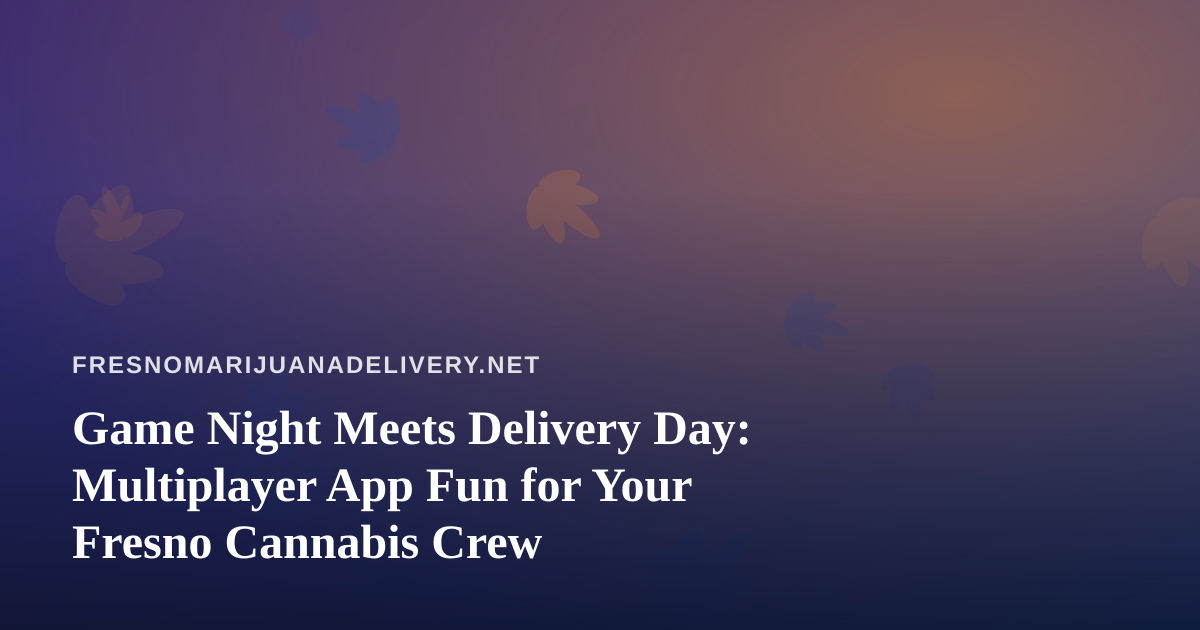 Game Night Meets Delivery Day: Multiplayer App Fun for Your Fresno Cannabis Crew