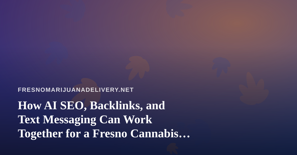 How AI SEO, Backlinks, and Text Messaging Can Work Together for a Fresno Cannabis Delivery Business