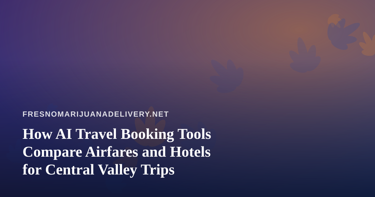 How AI Travel Booking Tools Compare Airfares and Hotels for Central Valley Trips