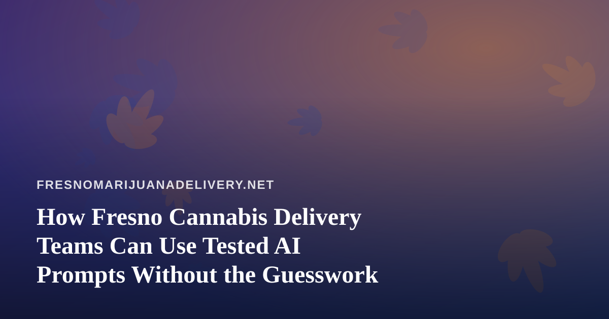 How Fresno Cannabis Delivery Teams Can Use Tested AI Prompts Without the Guesswork