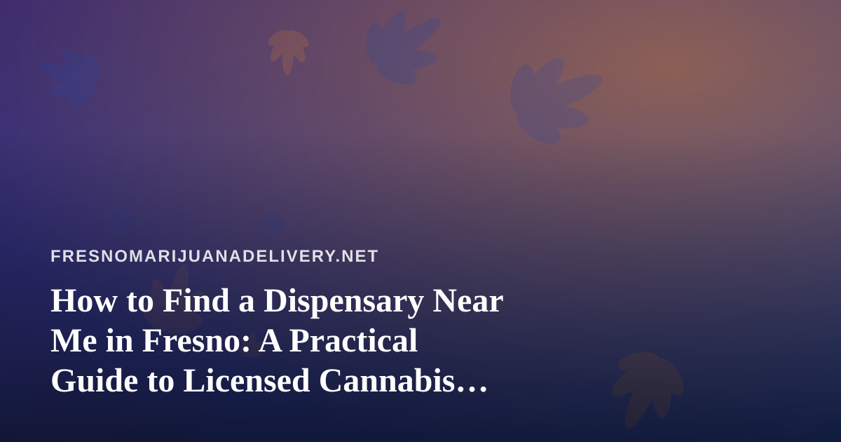 How to Find a Dispensary Near Me in Fresno: A Practical Guide to Licensed Cannabis Delivery