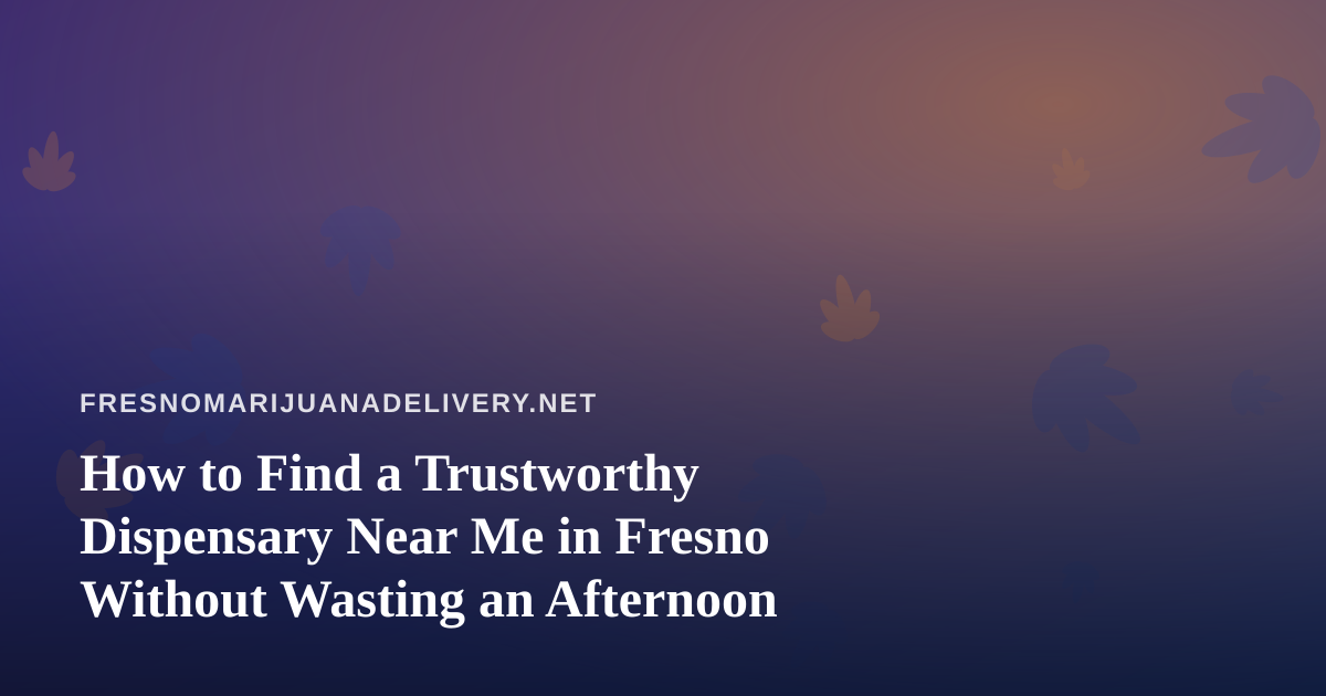 How to Find a Trustworthy Dispensary Near Me in Fresno Without Wasting an Afternoon
