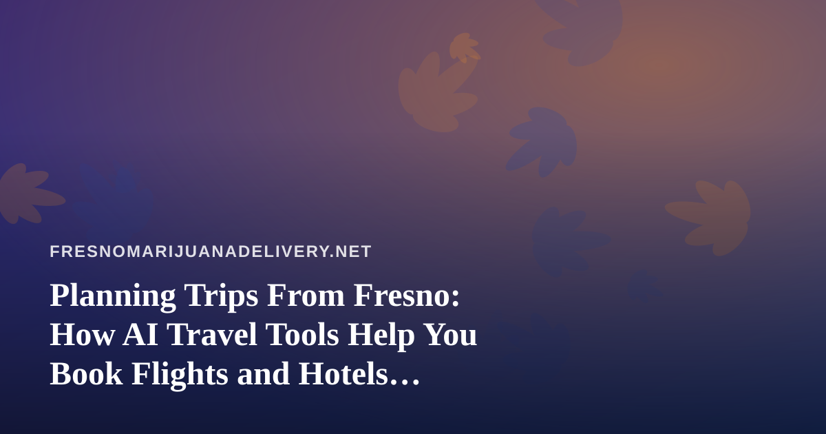 Planning Trips From Fresno: How AI Travel Tools Help You Book Flights and Hotels Without the Guesswork
