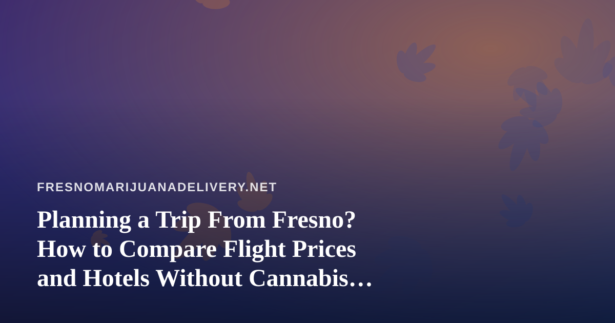 Planning a Trip From Fresno? How to Compare Flight Prices and Hotels Without Cannabis Surprises