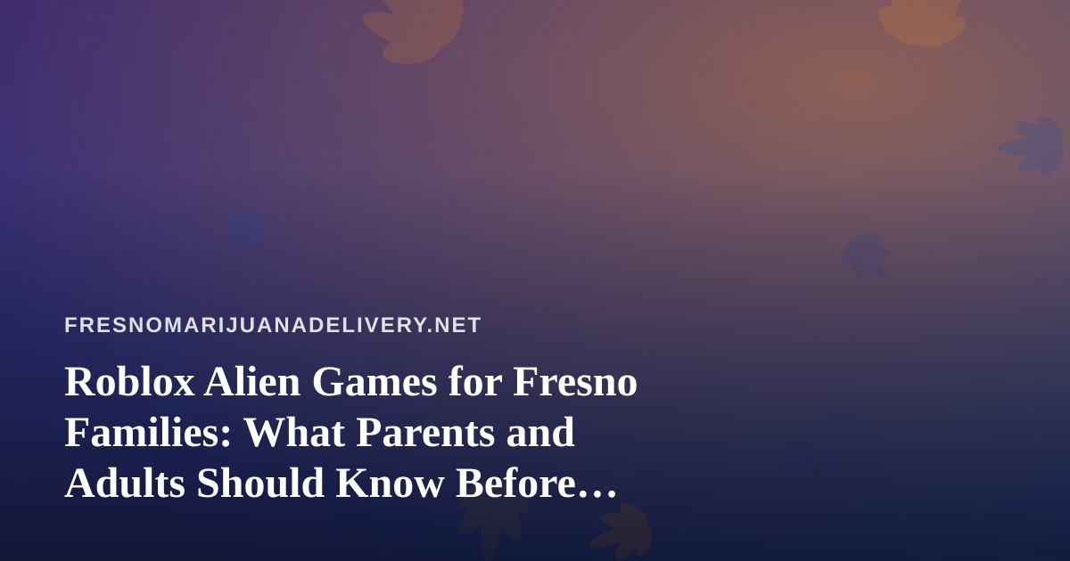 Roblox Alien Games for Fresno Families: What Parents and Adults Should Know Before Playing