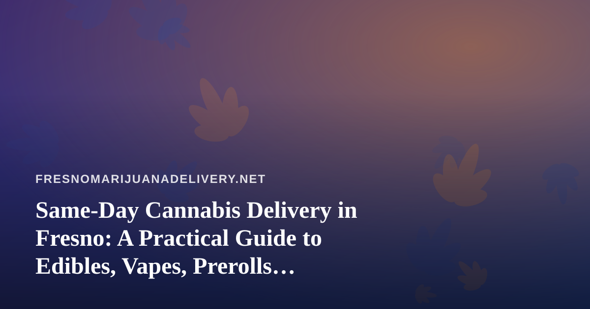 Same-Day Cannabis Delivery in Fresno: A Practical Guide to Edibles, Vapes, Prerolls, Flower and Concentrates