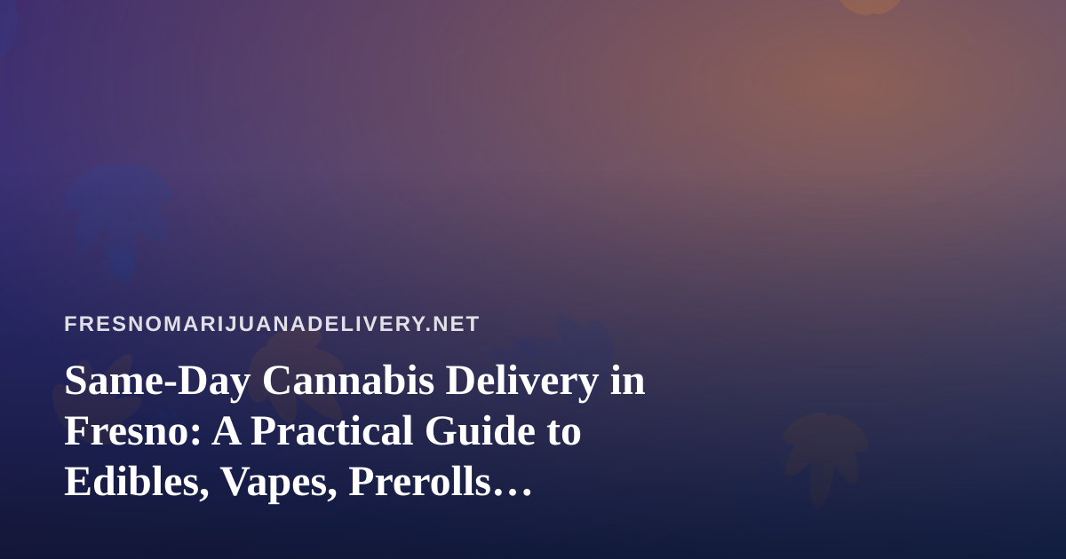 Same-Day Cannabis Delivery in Fresno: A Practical Guide to Edibles, Vapes, Prerolls, Flower, and Concentrates