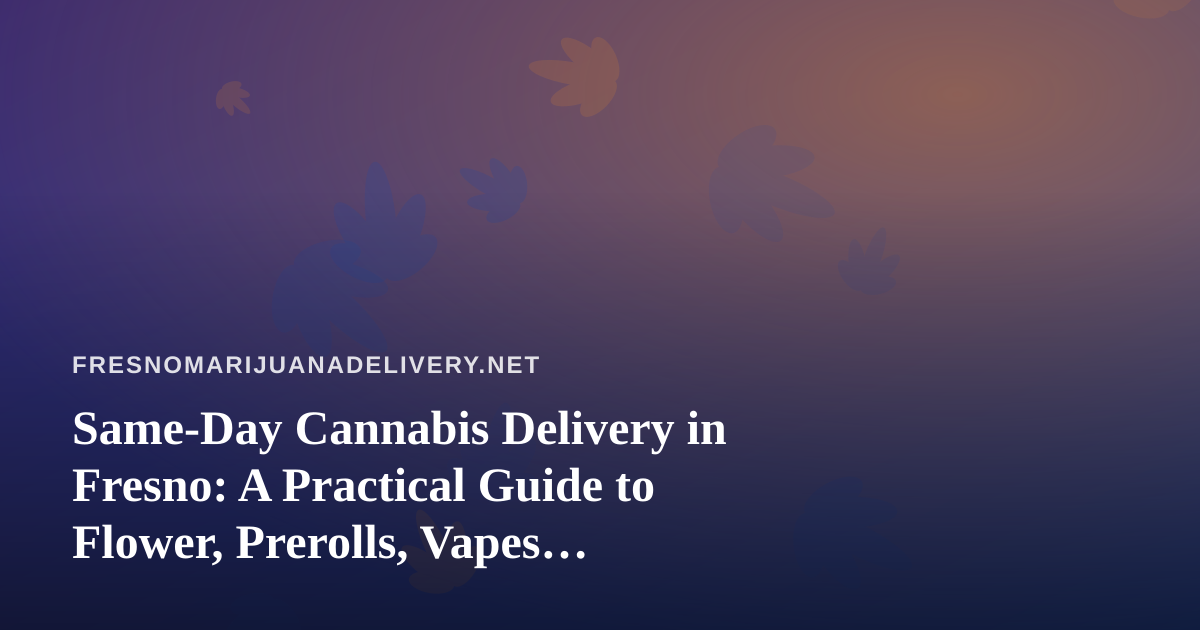 Same-Day Cannabis Delivery in Fresno: A Practical Guide to Flower, Prerolls, Vapes, Edibles, and Concentrates