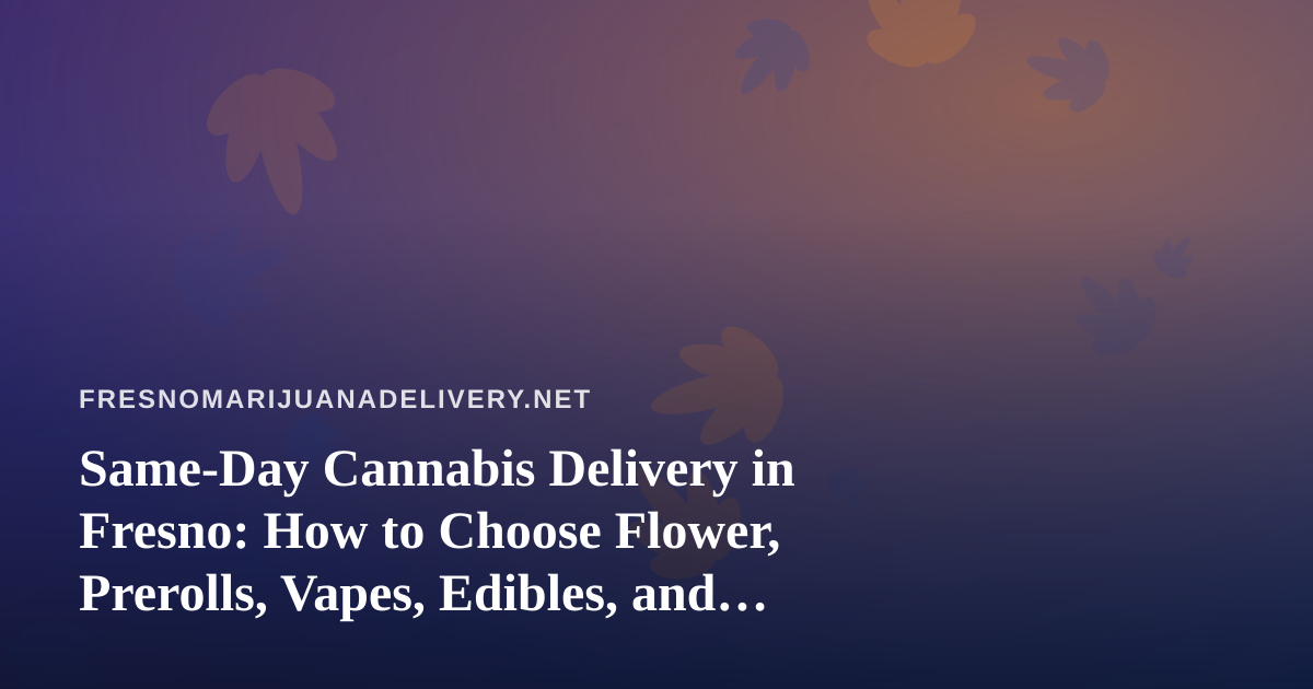 Same-Day Cannabis Delivery in Fresno: How to Choose Flower, Prerolls, Vapes, Edibles, and Concentrates