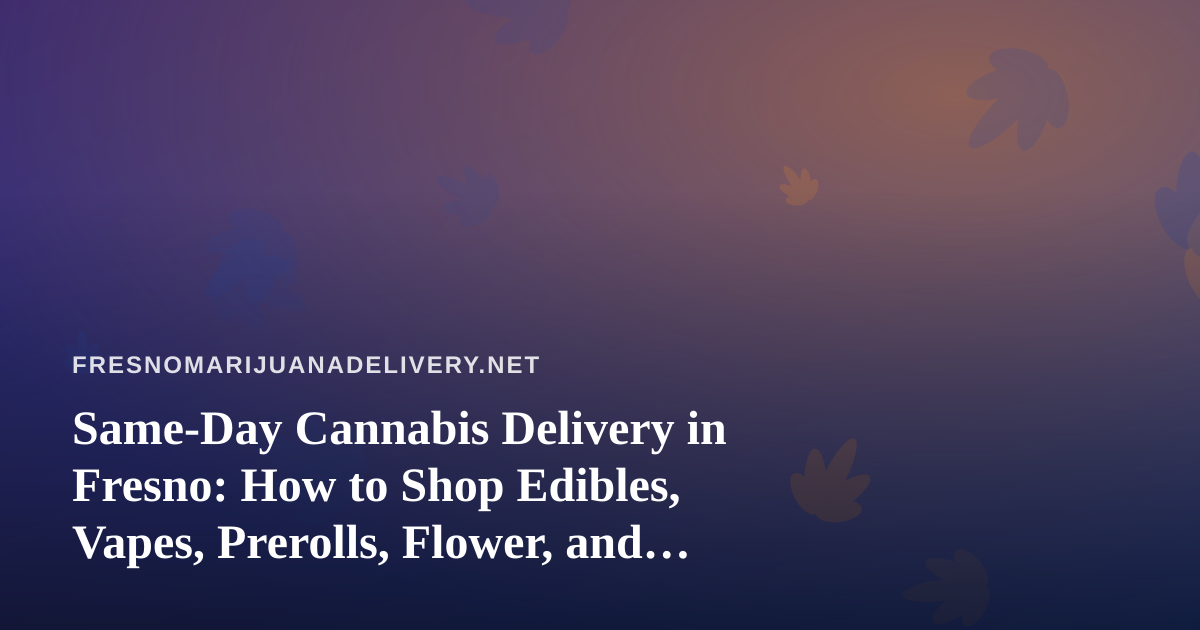 Same-Day Cannabis Delivery in Fresno: How to Shop Edibles, Vapes, Prerolls, Flower, and Concentrates Smarter