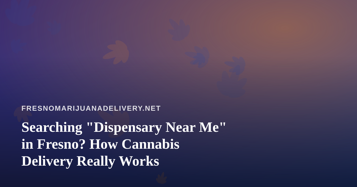 Searching “Dispensary Near Me” in Fresno? How Cannabis Delivery Really Works