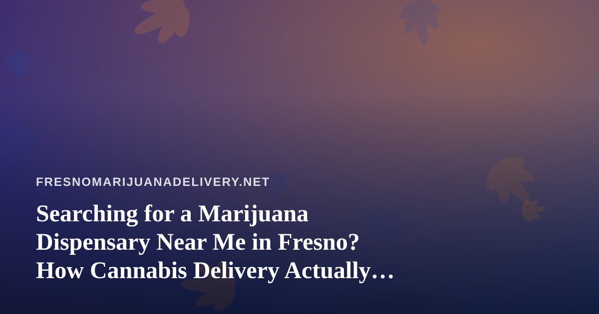 Searching for a Marijuana Dispensary Near Me in Fresno? How Cannabis Delivery Actually Works